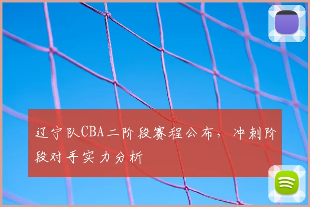 辽宁队CBA二阶段赛程公布，冲刺阶段对手实力分析