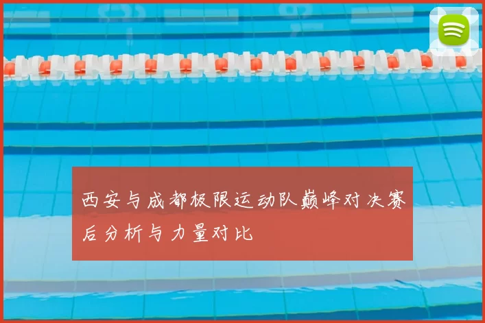 西安与成都极限运动队巅峰对决赛后分析与力量对比