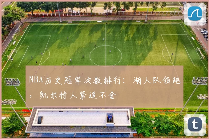 NBA历史冠军次数排行：湖人队领跑，凯尔特人紧追不舍