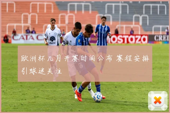 欧洲杯几月开赛时间公布 赛程安排引球迷关注