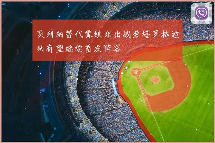 莫利纳替代蒙铁尔出战劳塔罗梅迪纳有望继续首发阵容