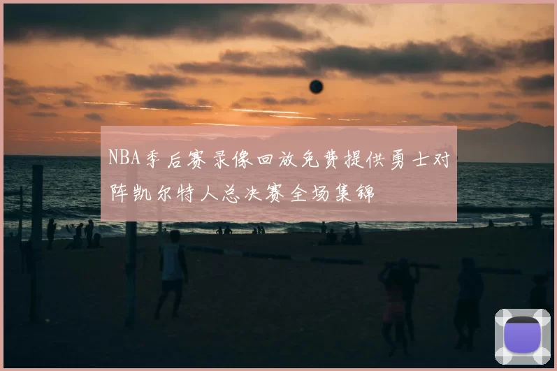 NBA季后赛录像回放免费提供勇士对阵凯尔特人总决赛全场集锦