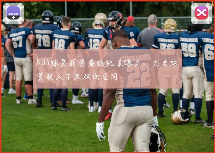 NBA球员薪资最低纪录曝光,无名球员收入不及双向合同