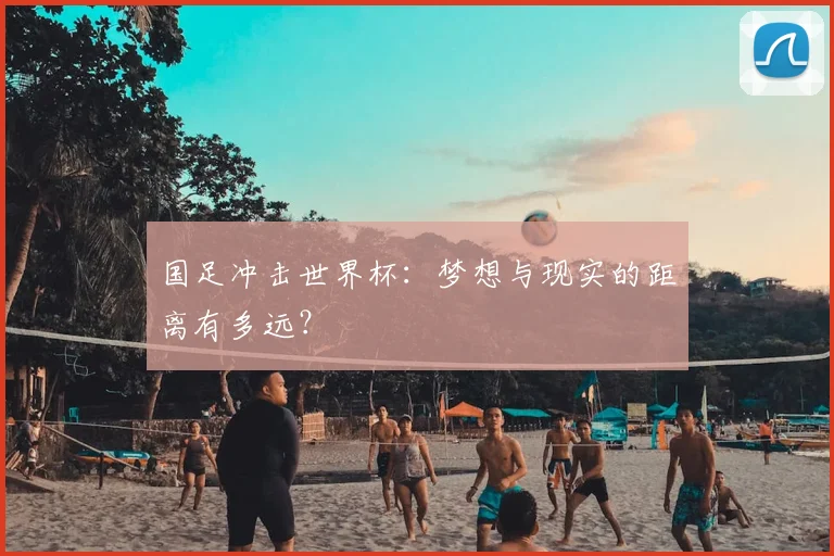 国足冲击世界杯:梦想与现实的距离有多远?