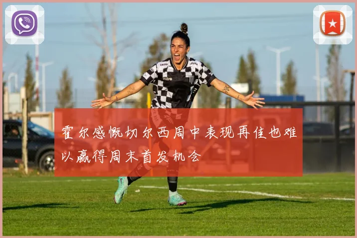 霍尔感慨切尔西周中表现再佳也难以赢得周末首发机会
