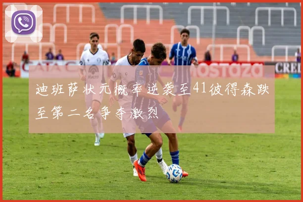 迪班萨状元概率逆袭至41彼得森跌至第二名争夺激烈
