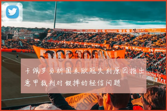 卡佩罗分析国米欧冠失利原因指出意甲裁判对假摔的轻信问题