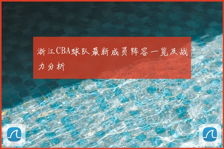 浙江CBA球队最新成员阵容一览及战力分析