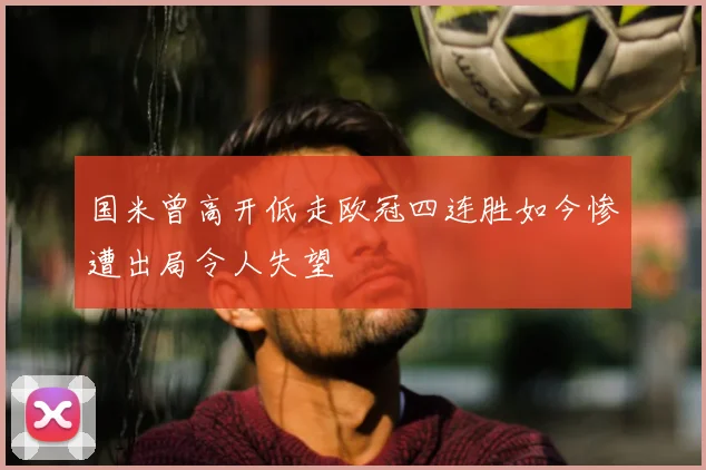 国米曾高开低走欧冠四连胜如今惨遭出局令人失望