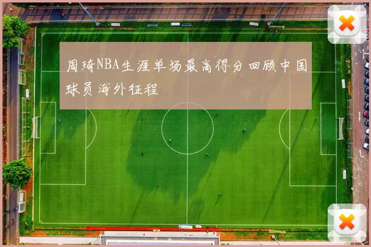 周琦NBA生涯单场最高得分回顾中国球员海外征程