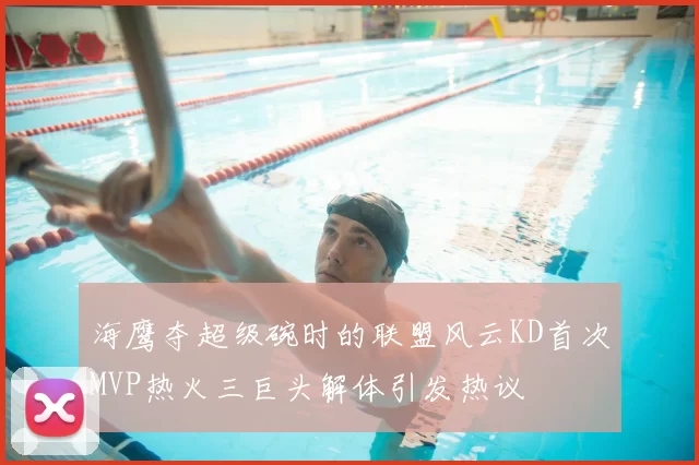 海鹰夺超级碗时的联盟风云KD首次MVP热火三巨头解体引发热议