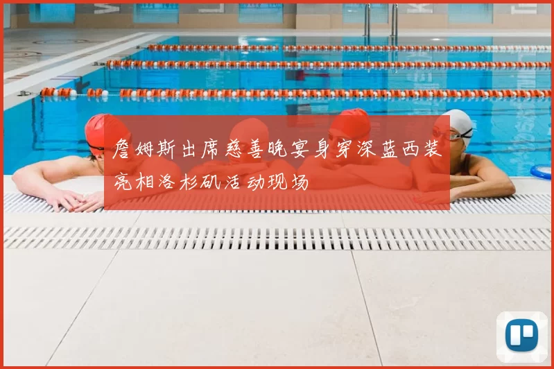 詹姆斯出席慈善晚宴身穿深蓝西装亮相洛杉矶活动现场