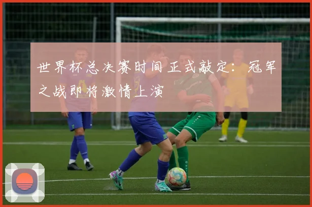 世界杯总决赛时间正式敲定：冠军之战即将激情上演