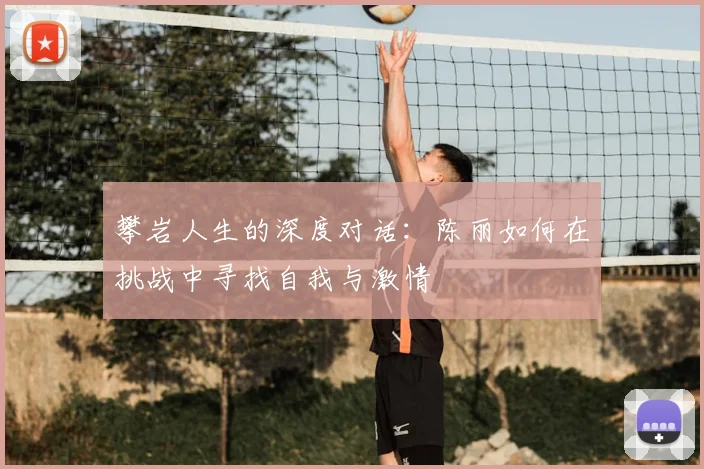 攀岩人生的深度对话:陈丽如何在挑战中寻找自我与激情