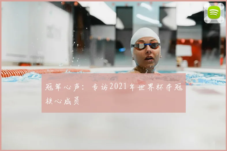 冠军心声:专访2021年世界杯夺冠核心成员