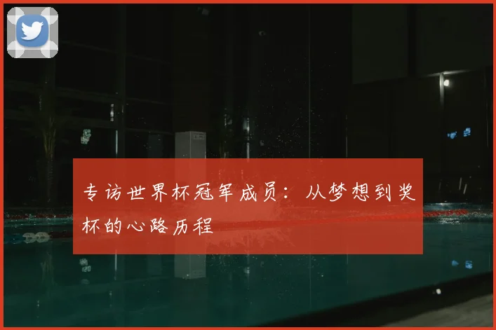 专访世界杯冠军成员:从梦想到奖杯的心路历程