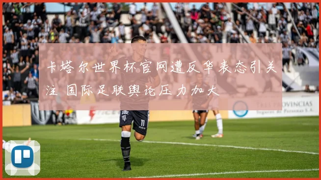 卡塔尔世界杯官网遭反华表态引关注 国际足联舆论压力加大