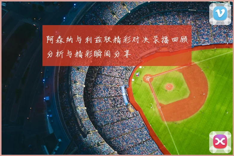 阿森纳与利兹联精彩对决录播回顾分析与精彩瞬间分享