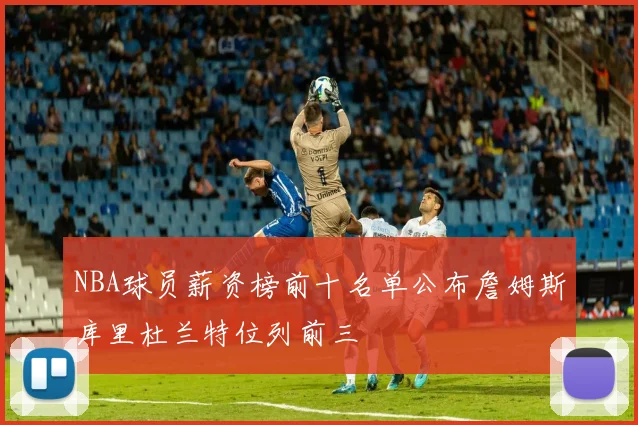 NBA球员薪资榜前十名单公布詹姆斯库里杜兰特位列前三
