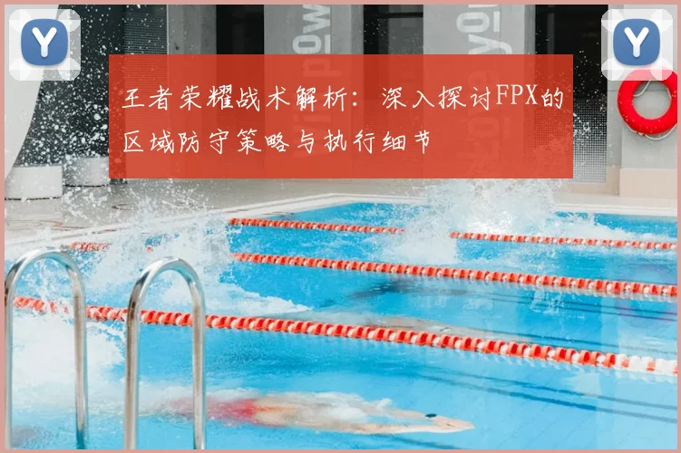 王者荣耀战术解析：深入探讨FPX的区域防守策略与执行细节