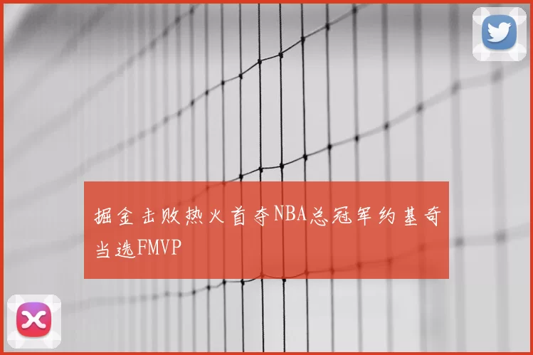 掘金击败热火首夺NBA总冠军约基奇当选FMVP
