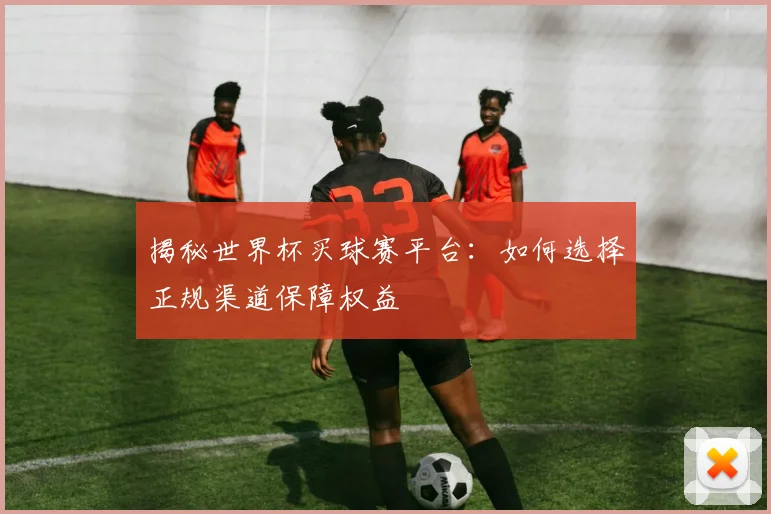 揭秘世界杯买球赛平台：如何选择正规渠道保障权益