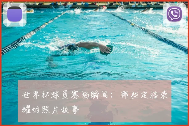 世界杯球员赛场瞬间：那些定格荣耀的照片故事