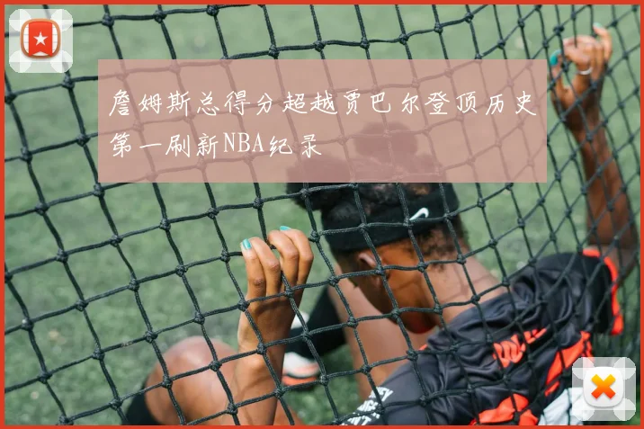 詹姆斯总得分超越贾巴尔登顶历史第一刷新NBA纪录