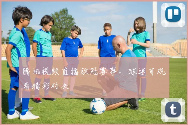 腾讯视频直播欧冠赛事,球迷可观看精彩对决
