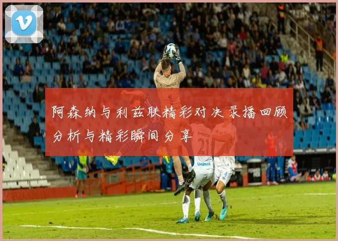 阿森纳与利兹联精彩对决录播回顾分析与精彩瞬间分享
