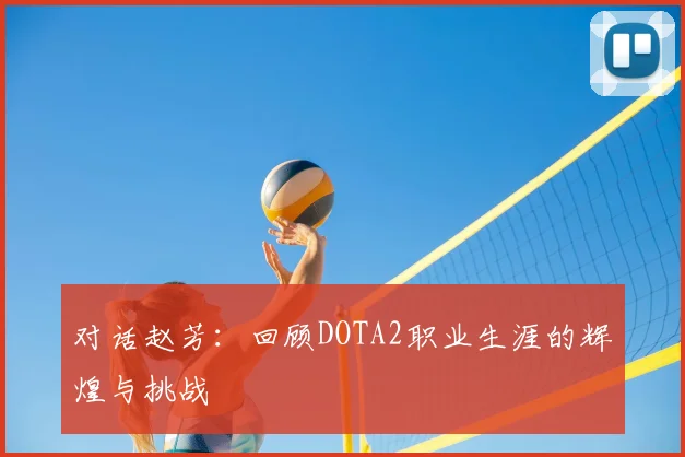 对话赵芳:回顾DOTA2职业生涯的辉煌与挑战