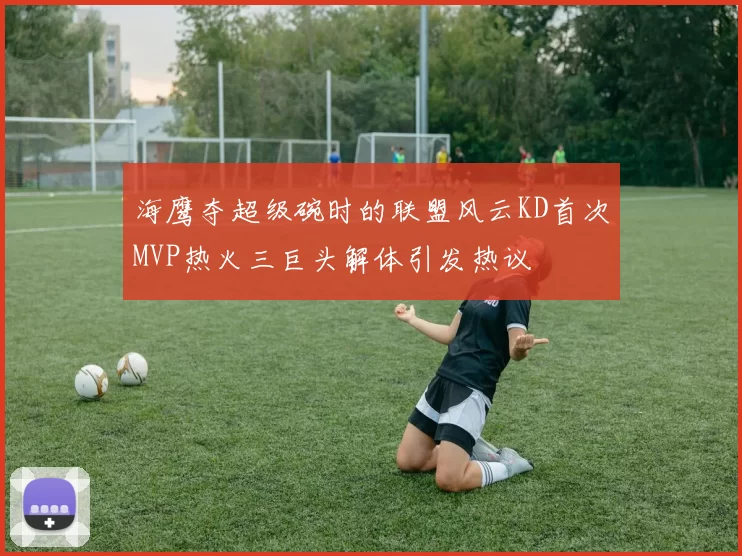 海鹰夺超级碗时的联盟风云KD首次MVP热火三巨头解体引发热议