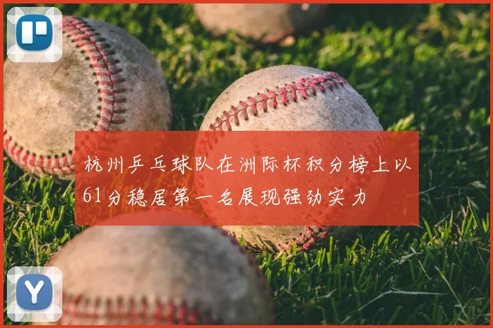 杭州乒乓球队在洲际杯积分榜上以61分稳居第一名展现强劲实力