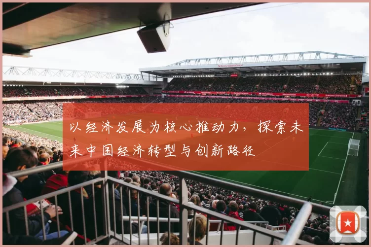 以经济发展为核心推动力，探索未来中国经济转型与创新路径