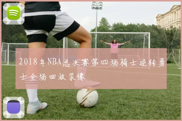 2018年NBA总决赛第四场骑士逆转勇士全场回放录像