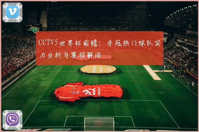 CCTV5世界杯前瞻:夺冠热门球队实力分析与赛程解读