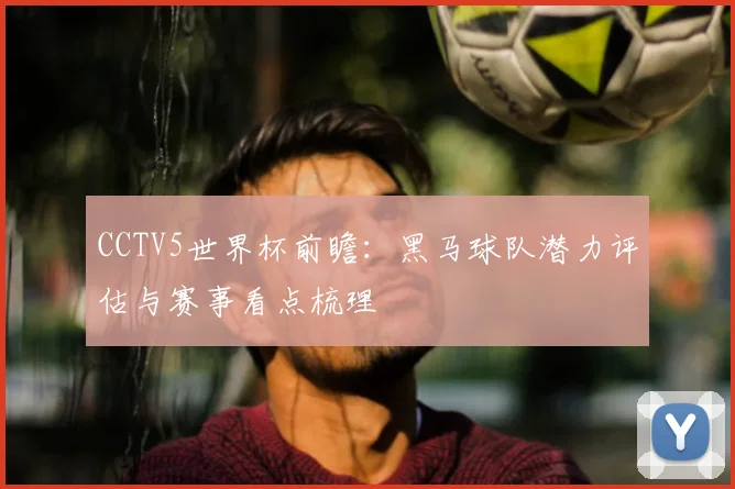 CCTV5世界杯前瞻：黑马球队潜力评估与赛事看点梳理
