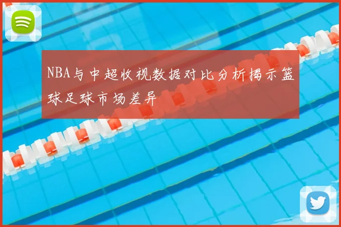 NBA与中超收视数据对比分析揭示篮球足球市场差异