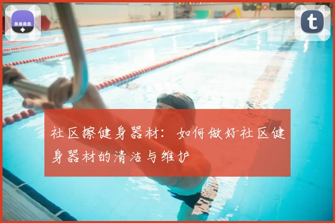 社区擦健身器材：如何做好社区健身器材的清洁与维护
