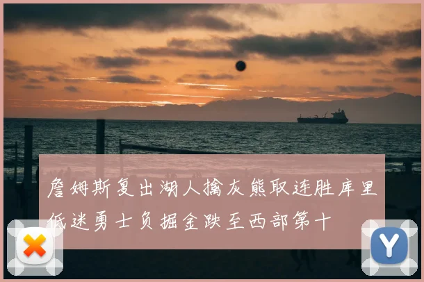 詹姆斯复出湖人擒灰熊取连胜库里低迷勇士负掘金跌至西部第十