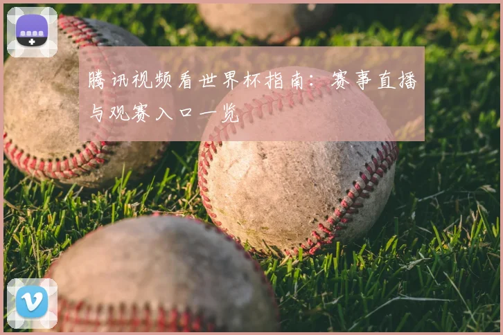 腾讯视频看世界杯指南:赛事直播与观赛入口一览