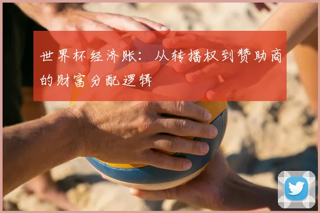 世界杯经济账:从转播权到赞助商的财富分配逻辑