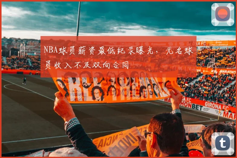 NBA球员薪资最低纪录曝光,无名球员收入不及双向合同