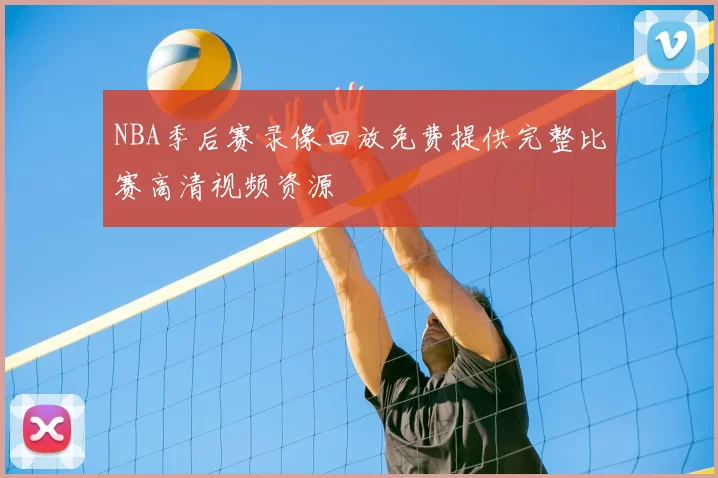 NBA季后赛录像回放免费提供完整比赛高清视频资源