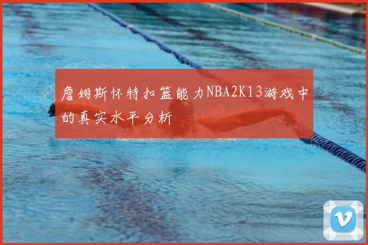 詹姆斯怀特扣篮能力NBA2K13游戏中的真实水平分析