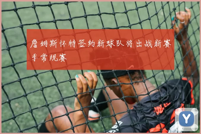 詹姆斯怀特签约新球队将出战新赛季常规赛