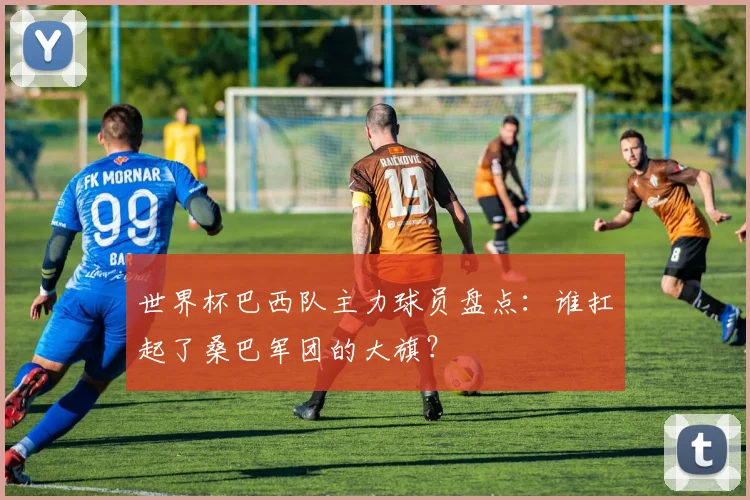 世界杯巴西队主力球员盘点：谁扛起了桑巴军团的大旗？