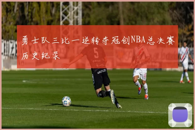 勇士队三比一逆转夺冠创NBA总决赛历史纪录