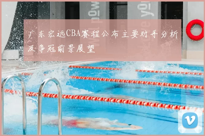 广东宏远CBA赛程公布主要对手分析及争冠前景展望