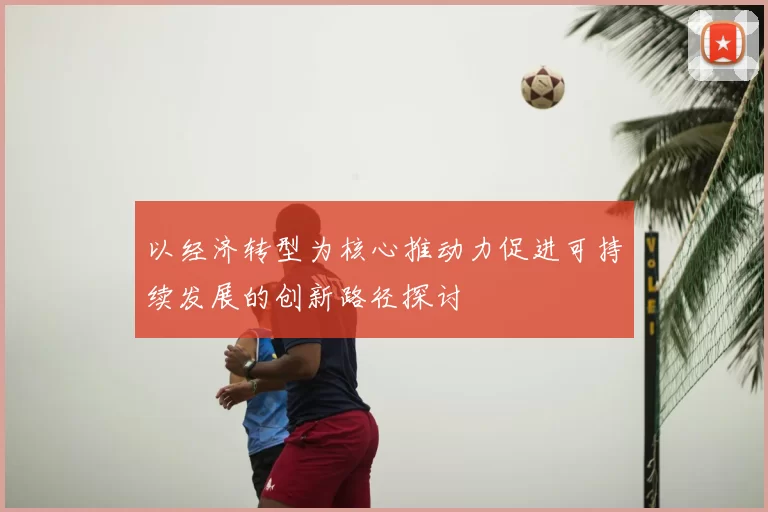 以经济转型为核心推动力促进可持续发展的创新路径探讨